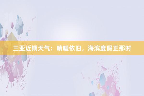 三亚近期天气：晴暖依旧，海滨度假正那时