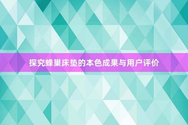 探究蜂巢床垫的本色成果与用户评价