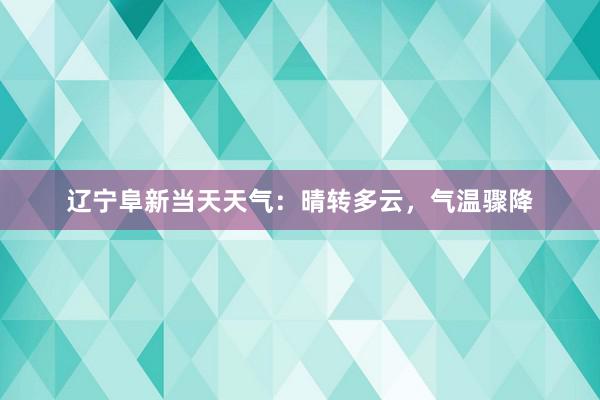 辽宁阜新当天天气：晴转多云，气温骤降