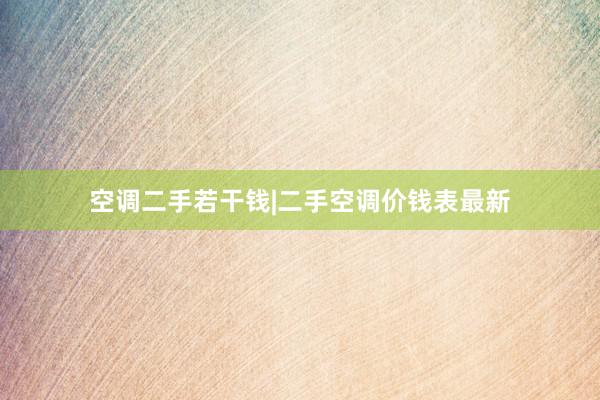 空调二手若干钱|二手空调价钱表最新