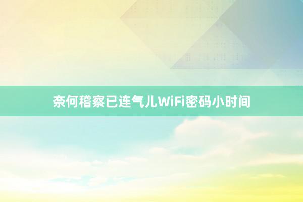 奈何稽察已连气儿WiFi密码小时间